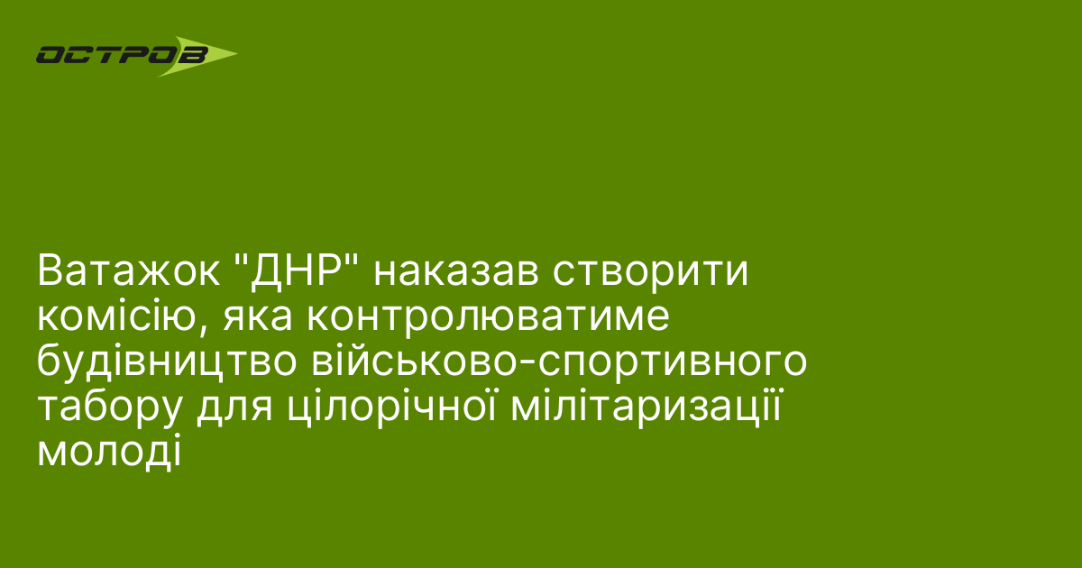 Фото до матеріалу: Ватажок "ДНР" наказав створити комісію, яка контролюватиме будівництво військово-спортивного табору для цілорічної мілітаризації молоді
