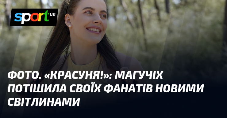 Фото до матеріалу: ФОТО. «Красуня!»: Магучіх потішила своїх фанатів новими світлинами