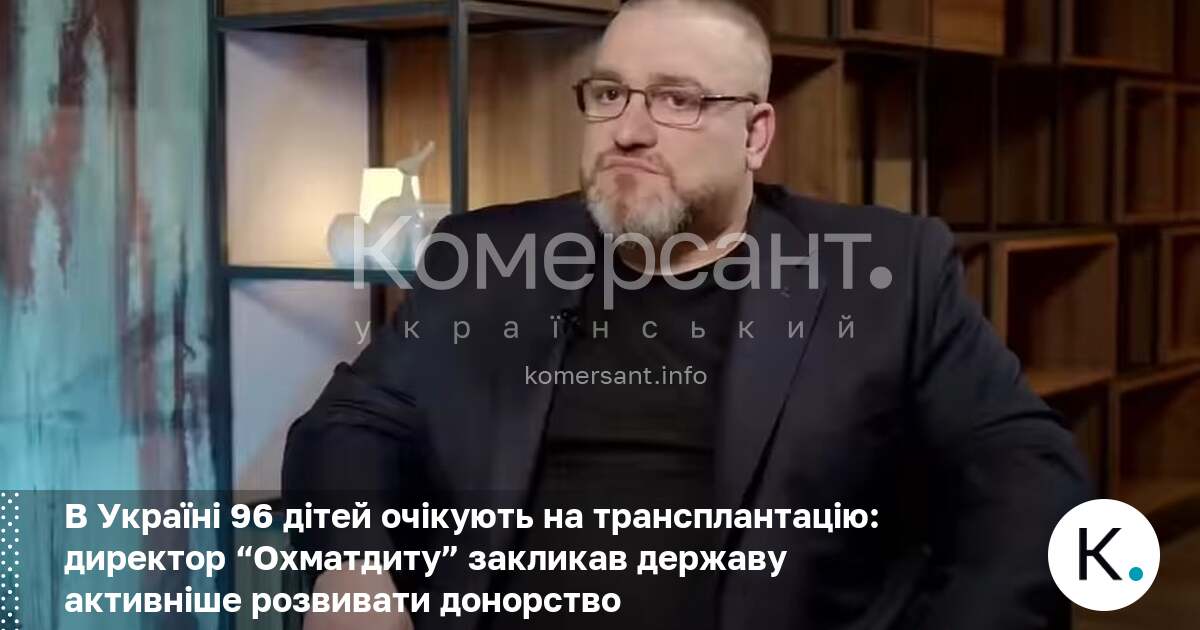 Фото до матеріалу: 96 дітей очікують на трансплантацію в Україні: директор «Охматдиту» закликав державу активніше розвивати донорство