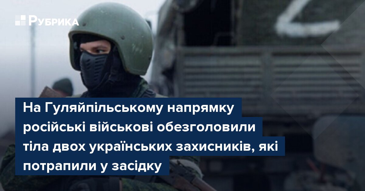 Фото до матеріалу: Російські військові обезголовили тіла двох українських захисників на Гуляйпільському напрямку